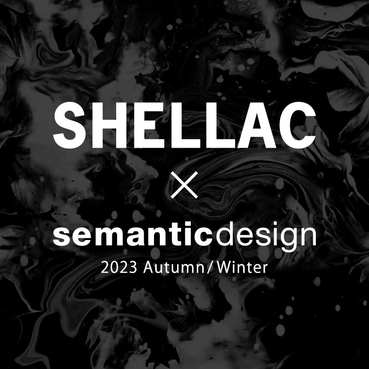 2023 Autumn/Winter　SHELLAC(シェラック)×semanticdesign(セマンティックデザイン)